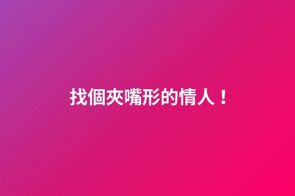 找個夾嘴形的情人！
